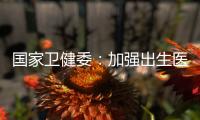 国家卫健委
：加强出生医学证明管理 医疗机构不得向未就诊人员开具医疗文书