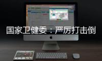 国家卫健委
：严厉打击倒买倒卖
	、伪造出生医学证明等违法犯罪行为