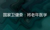 国家卫健委：将老年医学人才纳入中央财政转移支付卫生健康紧缺人才的培养项目