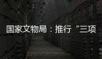 国家文物局：推行“三项制度”将作为文物行政执法的重中之重