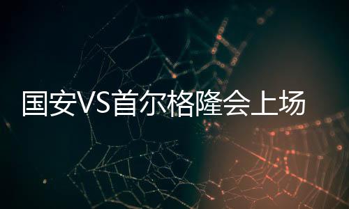 国安格隆一旦无法上场