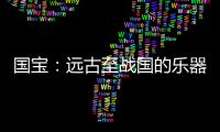 国宝：远古至战国的乐器
，琴瑟就有四种