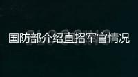 国防部介绍直招军官情况：一流的军队欢迎一流的你