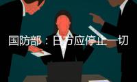 国防部	：日方应停止一切在钓鱼岛问题上对中国的挑衅行为