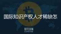 国际知识产权人才稀缺怎么破？重新定位转型
！