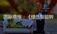 国际商报：《绿色智能转型加速 出口规模再攀新高——中国装备筑基世界》