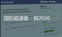 国际能源署	：到2030年全球石油供应将严重过剩