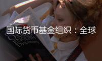 国际货币基金组织
：全球经济前景不确定性“爆表”