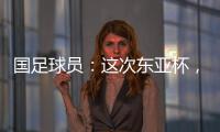 国足球员：这次东亚杯�，一定得要争取留点什么