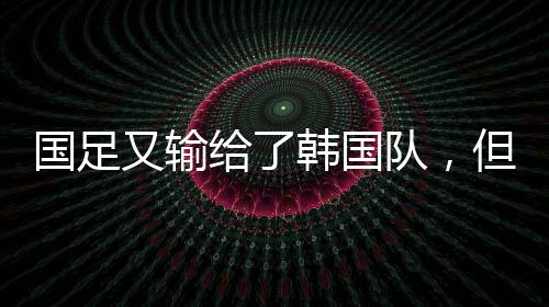 国足又输给了韩国队