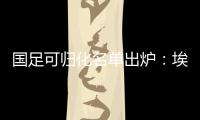 国足可归化名单出炉：埃神阿兰有望加入阵容