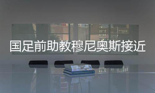 国足穆尼奥斯现年45岁