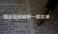 国足亚预赛新一期名单�
：黄Bo文回归 恒大9人入选