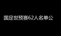 国足世预赛62人名单公布：埃尔克森李可入选