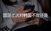 国足上次对韩国不败还是2017年东亚杯，此后5次交手全败且零进球