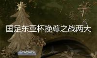 国足东亚杯挽尊之战两大关键：战术要简洁
，思想要统一