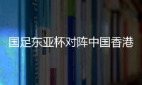 国足东亚杯对阵中国香港历史战绩：4战全胜进8球仅失1球