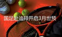 国足赴迪拜开启3月世预赛征程