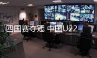 四国赛夺冠 中国U22男足信心更足了