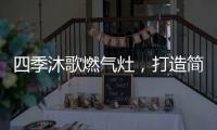 四季沐歌燃气灶，打造简约不简单的厨房高级感