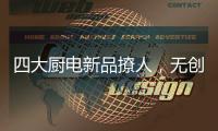 四大厨电新品撩人，无创新不华帝!
