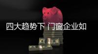 四大趋势下 门窗企业如何把握机遇实现转型升级?