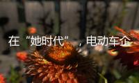 在“她时代”，电动车企业必须考虑女性消费者的喜好