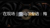 在现场｜亚马尔专访：梅西是历史最佳之一 我目标就是夺得世界杯