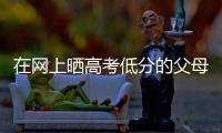 在网上晒高考低分的父母：“我承认我家孩子不是很聪明”