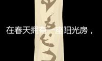 在春天拥有一座阳光房，【静】享无限春光!