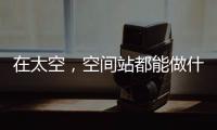 在太空�，空间站都能做什么
