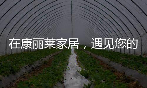 专属快来康丽莱家居