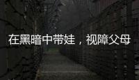在黑暗中带娃，视障父母“为难”的小事