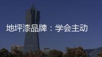 地坪漆品牌：学会主动 “山不过来	，我就过去”
