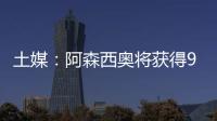 土媒：阿森西奥将获得900万欧年薪	，费内巴切已为其找好住所