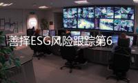 善择ESG风险跟踪第68期｜98家公司暴露ESG风险	，亚太科技全资子公司因安全事故被罚150万元