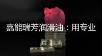 嘉能瑞芳润滑油：用专业化服务，持续致胜市场