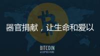 器官捐献，让生命和爱以另一种方式延续……