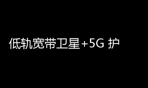 此次试验利用低轨宽带卫星