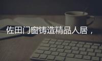 佐田门窗铸造精品人居，细节之美彰显至臻品质