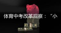 体育中考改革观察：“小眼镜”“小胖墩”少了吗�？