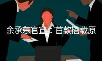 余承东官宣
：首款搭载原生鸿蒙的产品下周见