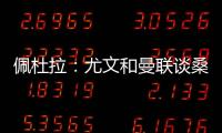 佩杜拉：尤文和曼联谈桑乔顺利&球员想去 小维阿愿意加盟马赛
