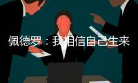 佩德罗：我相信自己生来就是天选之子
，能踢这三场比赛我很开心
