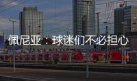 佩尼亚：球迷们不必担心我的伤病
，我的身体已100%恢复健康
