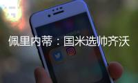 佩里内蒂：国米选帅齐沃很勇敢果断；那不勒斯会继续补强阵容
