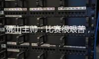 佛山主帅�：比赛很艰苦，青年人给我们制造了非常大的压力