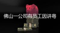 佛山一公司有员工因讲粤语被罚款	？警方通报：不实