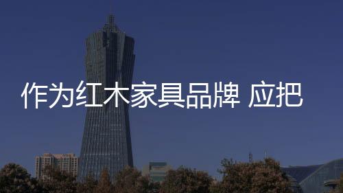不断地推出更好的红木产品