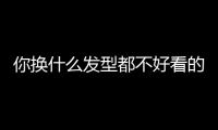 你换什么发型都不好看的原因，可能不是脸！